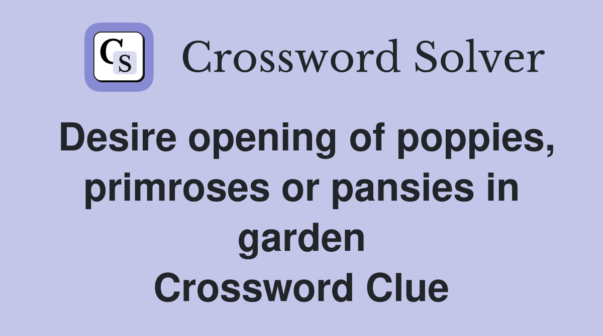 Desire opening of poppies, primroses or pansies in garden Crossword